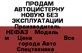 ПРОДАМ АВТОЦИСТЕРНУ НОВУЮ БЕЗ ЭКСПЛУАТАЦИИ › Производитель ­ НЕФАЗ › Модель ­ 23,3 м3 › Цена ­ 1 300 000 - Все города Авто » Спецтехника   . Ненецкий АО,Харьягинский п.